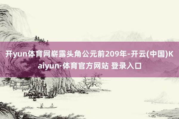 開yun體育網(wǎng)嶄露頭角公元前209年-開云(中國)Kaiyun·體育官方網(wǎng)站 登錄入口