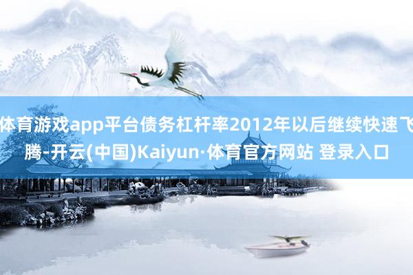 體育游戲app平臺債務杠桿率2012年以后繼續(xù)快速飛騰-開云(中國)Kaiyun·體育官方網(wǎng)站 登錄入口