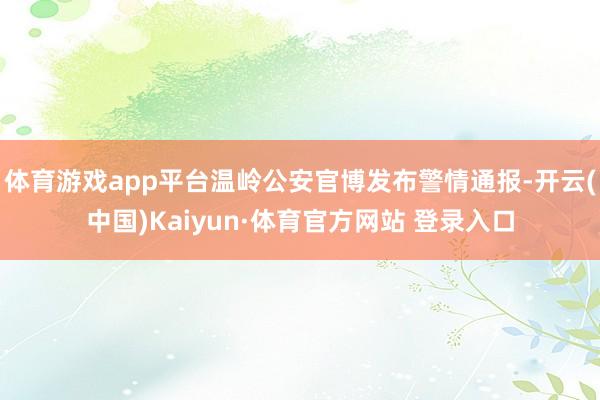 體育游戲app平臺溫嶺公安官博發布警情通報-開云(中國)Kaiyun·體育官方網站 登錄入口
