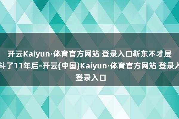 開云Kaiyun·體育官方網(wǎng)站 登錄入口　　靳東不才層奮斗了11年后-開云(中國)Kaiyun·體育官方網(wǎng)站 登錄入口
