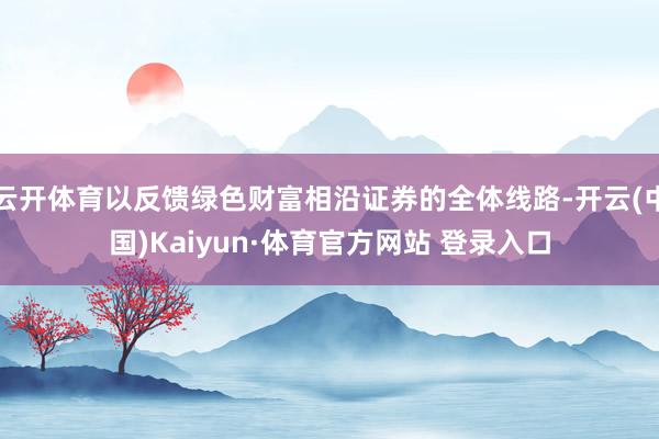 云開體育以反饋綠色財富相沿證券的全體線路-開云(中國)Kaiyun·體育官方網站 登錄入口