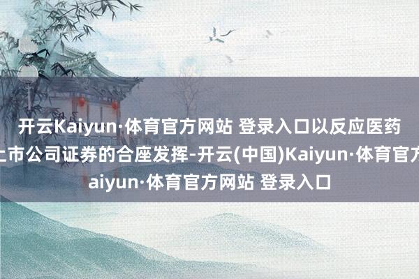開云Kaiyun·體育官方網站 登錄入口以反應醫藥研發管事行業上市公司證券的合座發揮-開云(中國)Kaiyun·體育官方網站 登錄入口