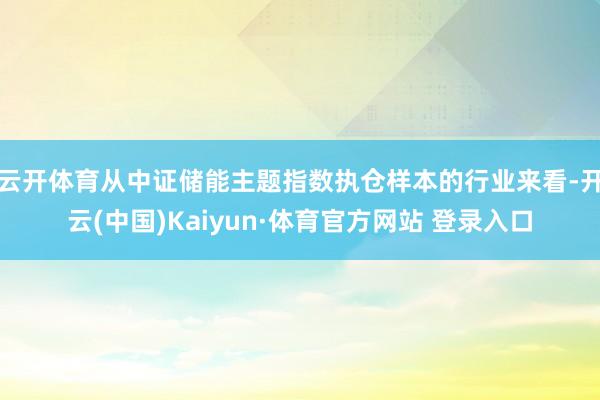 云開體育從中證儲能主題指數執倉樣本的行業來看-開云(中國)Kaiyun·體育官方網站 登錄入口