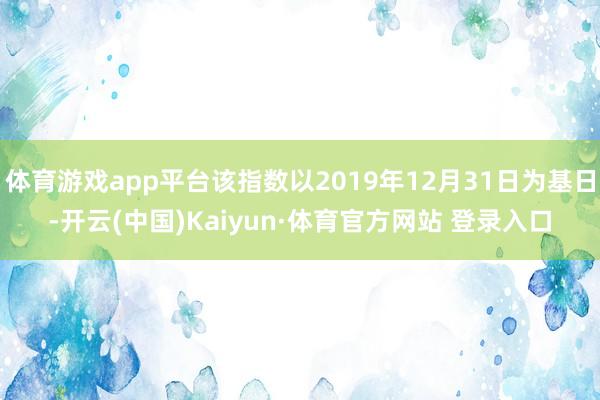 體育游戲app平臺(tái)該指數(shù)以2019年12月31日為基日-開云(中國)Kaiyun·體育官方網(wǎng)站 登錄入口
