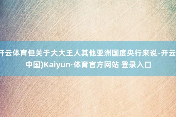 開云體育但關于大大王人其他亞洲國度央行來說-開云(中國)Kaiyun·體育官方網站 登錄入口