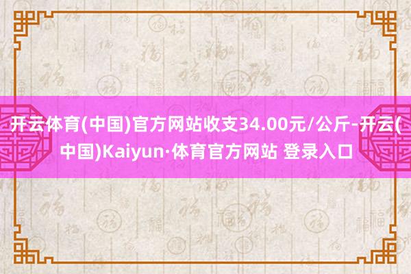 開云體育(中國)官方網站收支34.00元/公斤-開云(中國)Kaiyun·體育官方網站 登錄入口