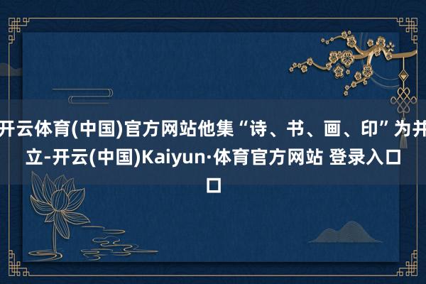 開云體育(中國)官方網站他集“詩、書、畫、印”為并立-開云(中國)Kaiyun·體育官方網站 登錄入口