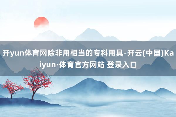 開yun體育網除非用相當的專科用具-開云(中國)Kaiyun·體育官方網站 登錄入口