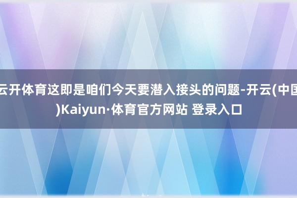 云開體育這即是咱們今天要潛入接頭的問題-開云(中國)Kaiyun·體育官方網站 登錄入口