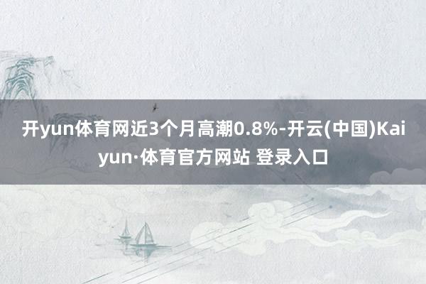 開(kāi)yun體育網(wǎng)近3個(gè)月高潮0.8%-開(kāi)云(中國(guó))Kaiyun·體育官方網(wǎng)站 登錄入口