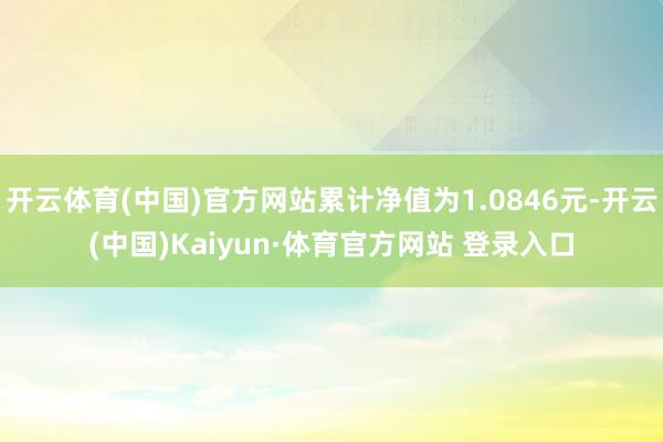開云體育(中國)官方網站累計凈值為1.0846元-開云(中國)Kaiyun·體育官方網站 登錄入口