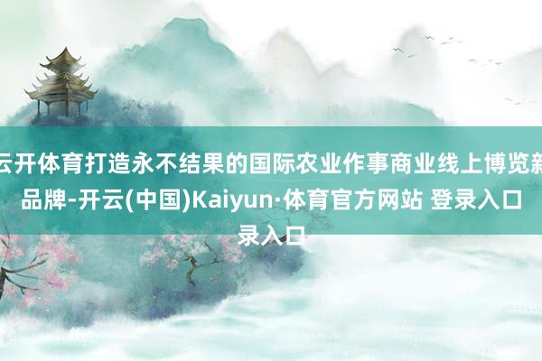 云開體育打造永不結(jié)果的國際農(nóng)業(yè)作事商業(yè)線上博覽新品牌-開云(中國)Kaiyun·體育官方網(wǎng)站 登錄入口