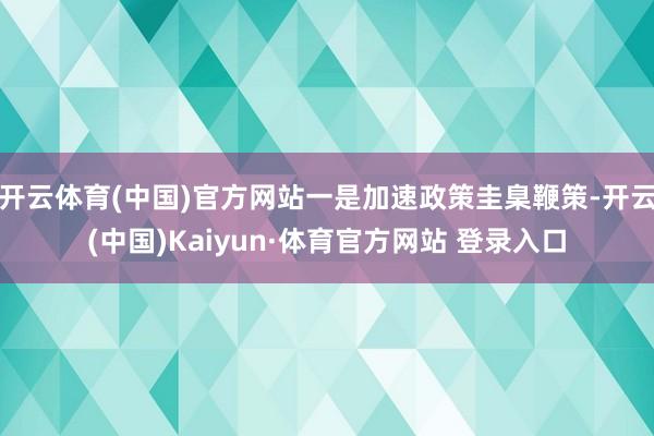 開云體育(中國)官方網站一是加速政策圭臬鞭策-開云(中國)Kaiyun·體育官方網站 登錄入口