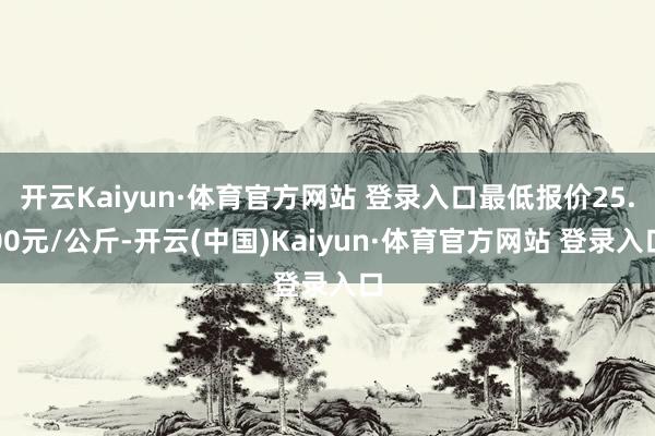開云Kaiyun·體育官方網站 登錄入口最低報價25.00元/公斤-開云(中國)Kaiyun·體育官方網站 登錄入口