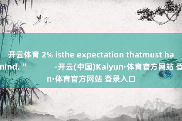 開云體育 2% isthe expectation thatmust have in mind. ”            -開云(中國)Kaiyun·體育官方網站 登錄入口