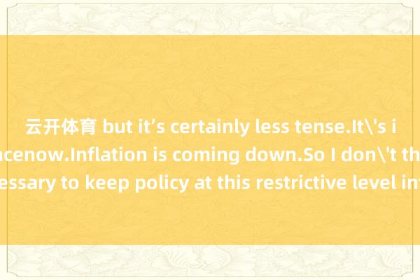 云開(kāi)體育 but it’s certainly less tense.It's in pretty good balancenow.Inflation is coming down.So I don't think that's necessary to keep policy at this restrictive level into the indefinite future.”Fed fa