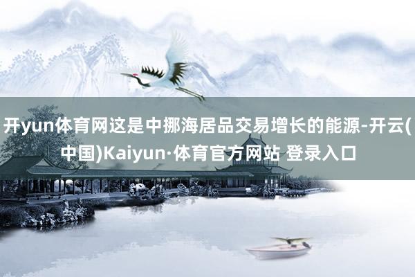 開yun體育網這是中挪海居品交易增長的能源-開云(中國)Kaiyun·體育官方網站 登錄入口