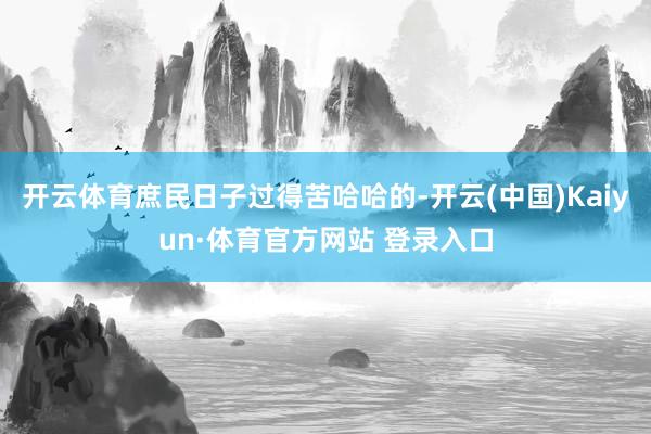 開云體育庶民日子過得苦哈哈的-開云(中國)Kaiyun·體育官方網站 登錄入口