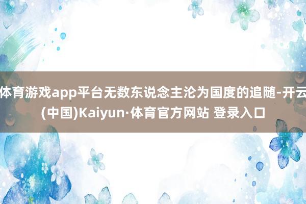 體育游戲app平臺無數東說念主淪為國度的追隨-開云(中國)Kaiyun·體育官方網站 登錄入口