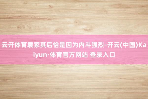 云開體育袁家其后恰是因為內斗強烈-開云(中國)Kaiyun·體育官方網站 登錄入口
