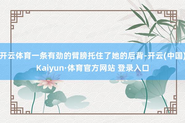 開云體育一條有勁的臂膀托住了她的后背-開云(中國)Kaiyun·體育官方網(wǎng)站 登錄入口