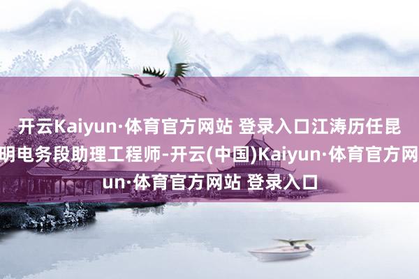 開云Kaiyun·體育官方網站 登錄入口江濤歷任昆明鐵路局昆明電務段助理工程師-開云(中國)Kaiyun·體育官方網站 登錄入口