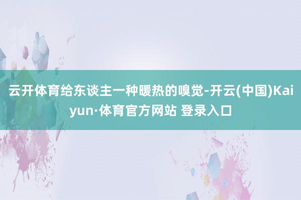 云開體育給東談主一種暖熱的嗅覺-開云(中國)Kaiyun·體育官方網站 登錄入口