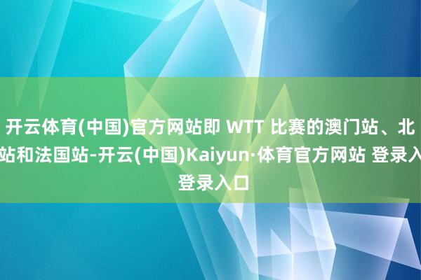 開云體育(中國)官方網(wǎng)站即 WTT 比賽的澳門站、北京站和法國站-開云(中國)Kaiyun·體育官方網(wǎng)站 登錄入口