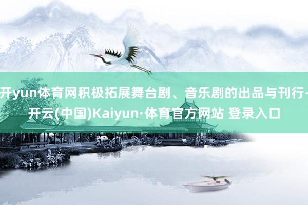 開yun體育網積極拓展舞臺劇、音樂劇的出品與刊行-開云(中國)Kaiyun·體育官方網站 登錄入口
