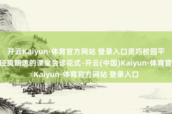 開云Kaiyun·體育官方網(wǎng)站 登錄入口靈巧校園平臺(tái)還提供了最為徑爽朗速的課堂會(huì)診花式-開云(中國)Kaiyun·體育官方網(wǎng)站 登錄入口