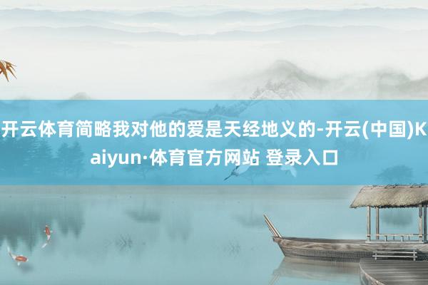 開云體育簡略我對他的愛是天經(jīng)地義的-開云(中國)Kaiyun·體育官方網(wǎng)站 登錄入口