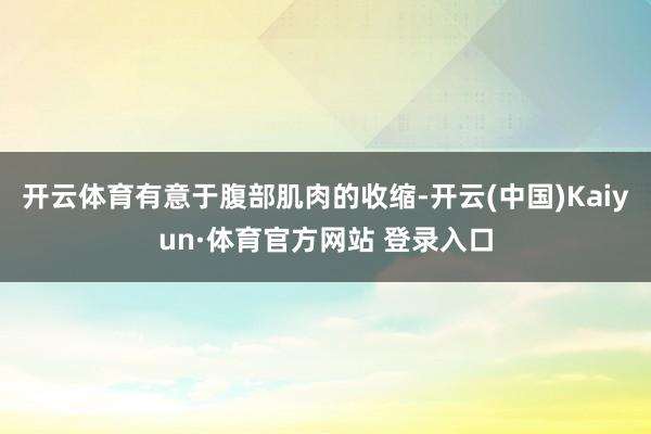 開云體育有意于腹部肌肉的收縮-開云(中國)Kaiyun·體育官方網站 登錄入口