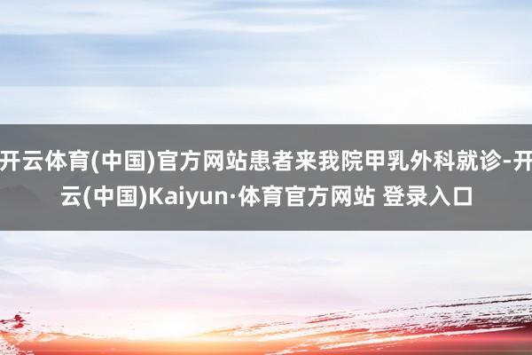 開云體育(中國)官方網站患者來我院甲乳外科就診-開云(中國)Kaiyun·體育官方網站 登錄入口