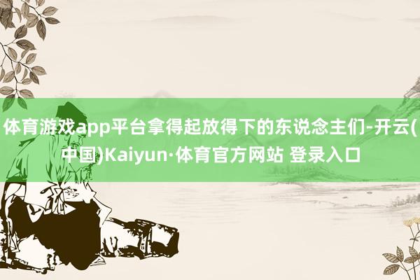 體育游戲app平臺拿得起放得下的東說念主們-開云(中國)Kaiyun·體育官方網站 登錄入口