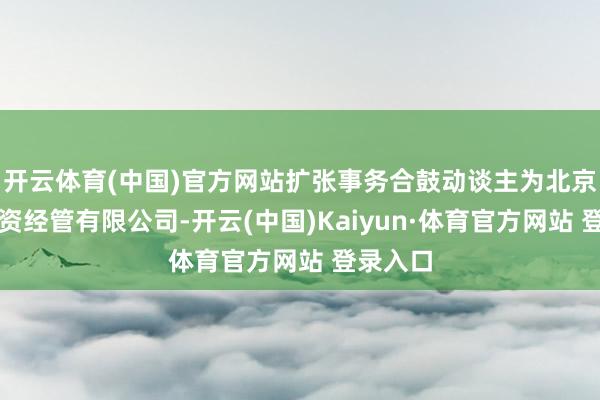 開云體育(中國)官方網(wǎng)站擴(kuò)張事務(wù)合鼓動談主為北京百眾投資經(jīng)管有限公司-開云(中國)Kaiyun·體育官方網(wǎng)站 登錄入口