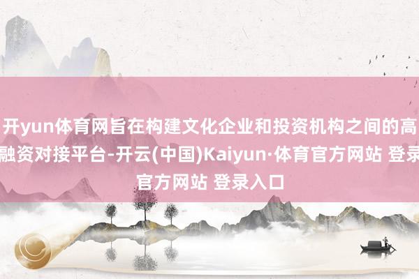 開yun體育網(wǎng)旨在構(gòu)建文化企業(yè)和投資機構(gòu)之間的高效投融資對接平臺-開云(中國)Kaiyun·體育官方網(wǎng)站 登錄入口