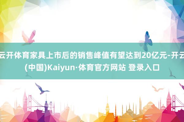 云開體育家具上市后的銷售峰值有望達到20億元-開云(中國)Kaiyun·體育官方網站 登錄入口
