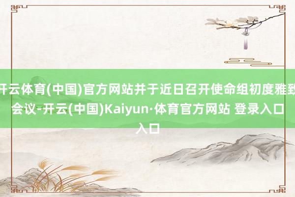 開云體育(中國)官方網(wǎng)站并于近日召開使命組初度雅致會議-開云(中國)Kaiyun·體育官方網(wǎng)站 登錄入口