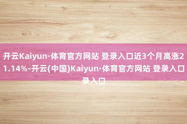 開云Kaiyun·體育官方網站 登錄入口近3個月高漲21.14%-開云(中國)Kaiyun·體育官方網站 登錄入口
