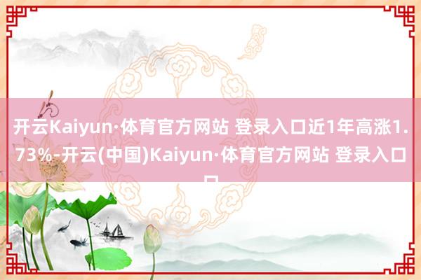 開云Kaiyun·體育官方網站 登錄入口近1年高漲1.73%-開云(中國)Kaiyun·體育官方網站 登錄入口