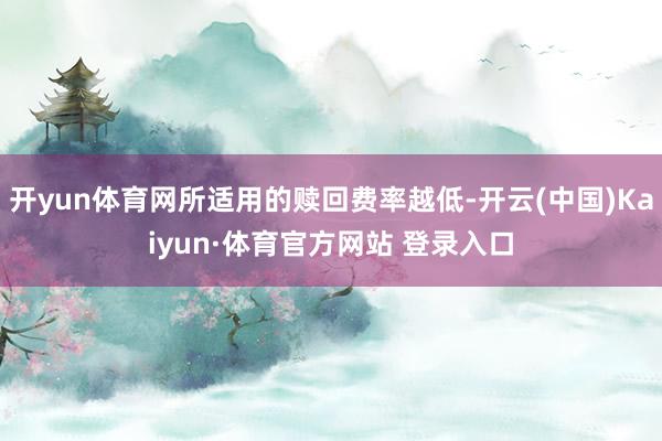 開yun體育網(wǎng)所適用的贖回費率越低-開云(中國)Kaiyun·體育官方網(wǎng)站 登錄入口