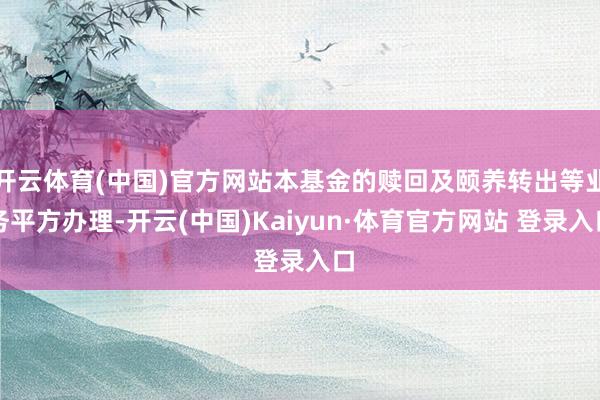 開云體育(中國)官方網(wǎng)站本基金的贖回及頤養(yǎng)轉(zhuǎn)出等業(yè)務(wù)平方辦理-開云(中國)Kaiyun·體育官方網(wǎng)站 登錄入口