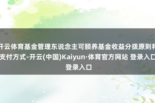 開云體育基金管理東說念主可頤養基金收益分撥原則和支付方式-開云(中國)Kaiyun·體育官方網站 登錄入口