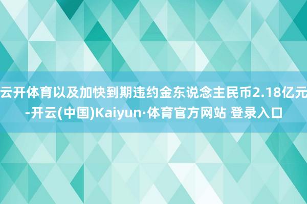 云開體育以及加快到期違約金東說念主民幣2.18億元-開云(中國(guó))Kaiyun·體育官方網(wǎng)站 登錄入口