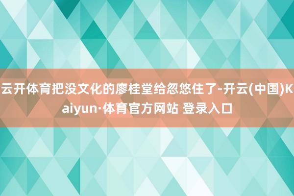 云開體育把沒文化的廖桂堂給忽悠住了-開云(中國)Kaiyun·體育官方網站 登錄入口