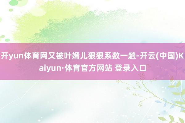 開yun體育網又被葉嫣兒狠狠系數一趟-開云(中國)Kaiyun·體育官方網站 登錄入口