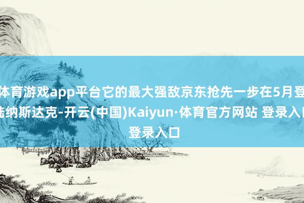 體育游戲app平臺它的最大強敵京東搶先一步在5月登陸納斯達克-開云(中國)Kaiyun·體育官方網站 登錄入口