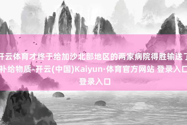 開云體育才終于給加沙北部地區的兩家病院得勝輸送了補給物質-開云(中國)Kaiyun·體育官方網站 登錄入口