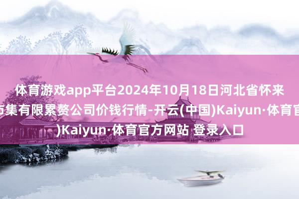 體育游戲app平臺2024年10月18日河北省懷來縣京西果菜批發市集有限累贅公司價錢行情-開云(中國)Kaiyun·體育官方網站 登錄入口