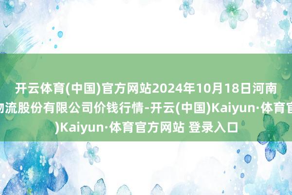 開云體育(中國)官方網站2024年10月18日河南萬邦外洋農家具物流股份有限公司價錢行情-開云(中國)Kaiyun·體育官方網站 登錄入口